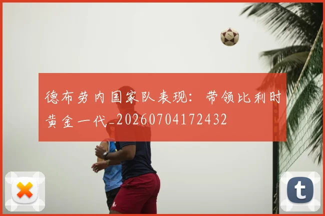 德布劳内国家队表现：带领比利时黄金一代_20260704172432