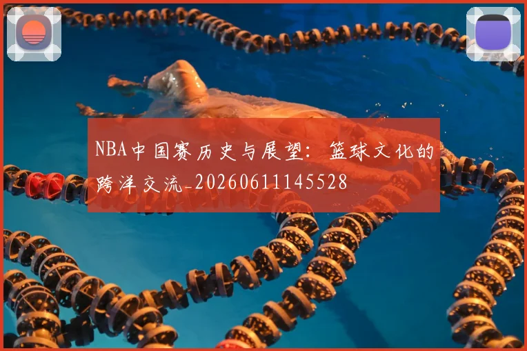 NBA中国赛历史与展望:篮球文化的跨洋交流_20260611145528