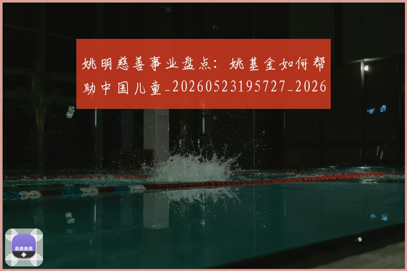 姚明慈善事业盘点:姚基金如何帮助中国儿童_20260523195727_20260703232824