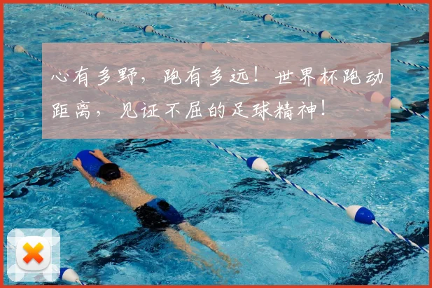 心有多野,跑有多远!世界杯跑动距离,见证不屈的足球精神!