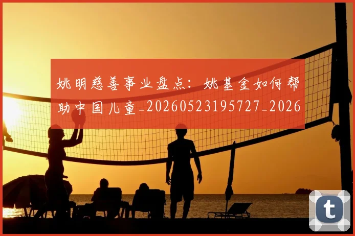 姚明慈善事业盘点:姚基金如何帮助中国儿童_20260523195727_20260720191941