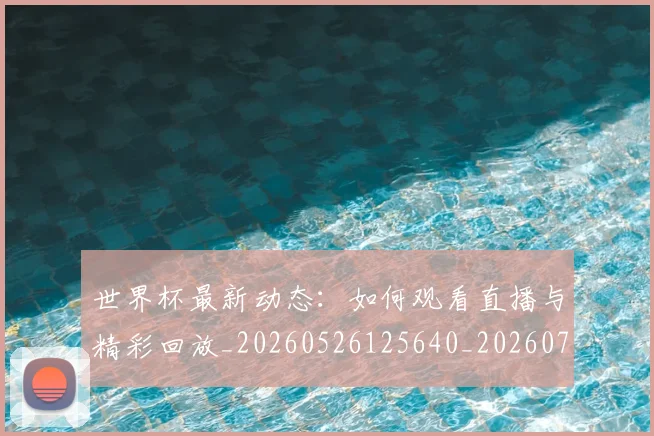 世界杯最新动态：如何观看直播与精彩回放_20260526125640_20260702174037_20260715190945