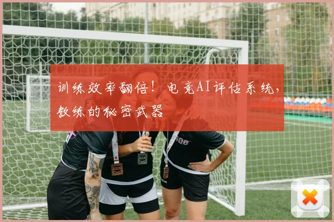 训练效率翻倍！电竞AI评估系统，教练的秘密武器