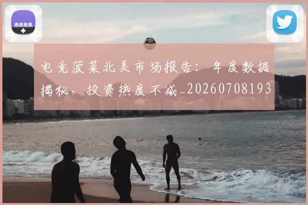 电竞菠菜北美市场报告:年度数据揭秘,投资热度不减_20260708193616