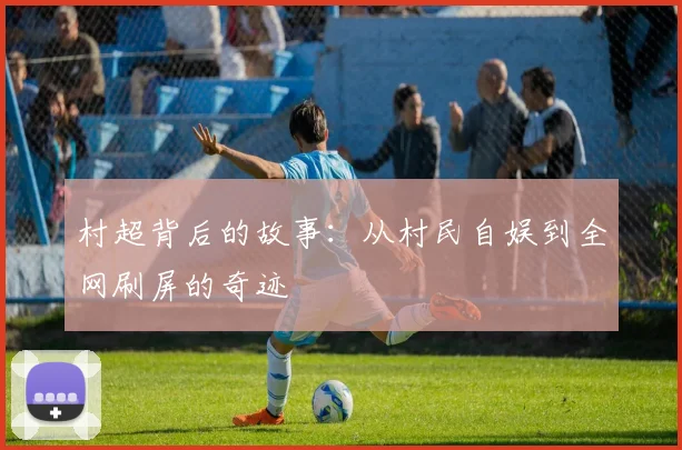 村超背后的故事:从村民自娱到全网刷屏的奇迹