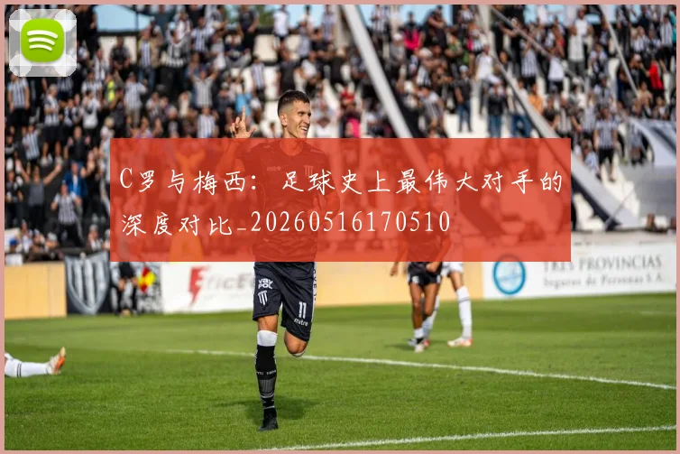 C罗与梅西:足球史上最伟大对手的深度对比_20260516170510