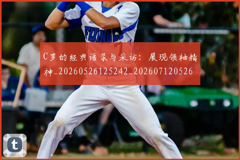 C罗的经典语录与采访:展现领袖精神_20260526125242_20260712052602