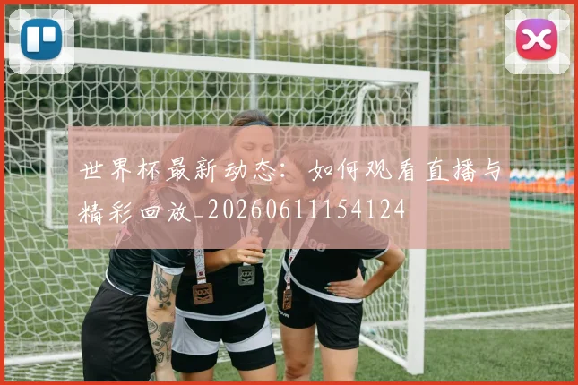 世界杯最新动态:如何观看直播与精彩回放_20260611154124