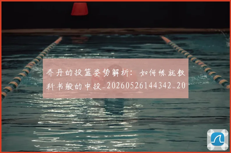 乔丹的投篮姿势解析：如何练就教科书般的中投_20260526144342_20260703210426_20260716192413