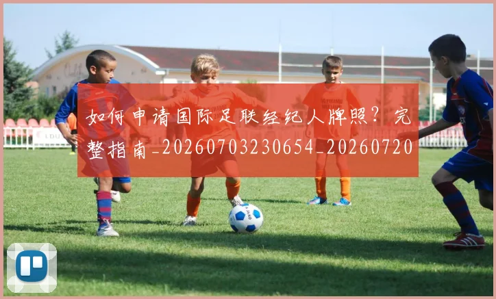 如何申请国际足联经纪人牌照?完整指南_20260703230654_20260720182930