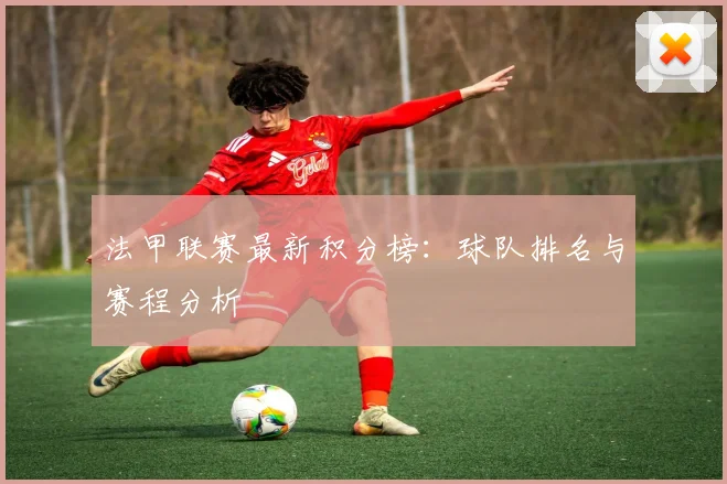 法甲联赛最新积分榜:球队排名与赛程分析