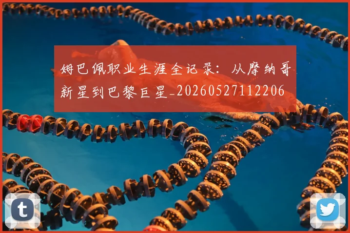 姆巴佩职业生涯全记录：从摩纳哥新星到巴黎巨星_20260527112206