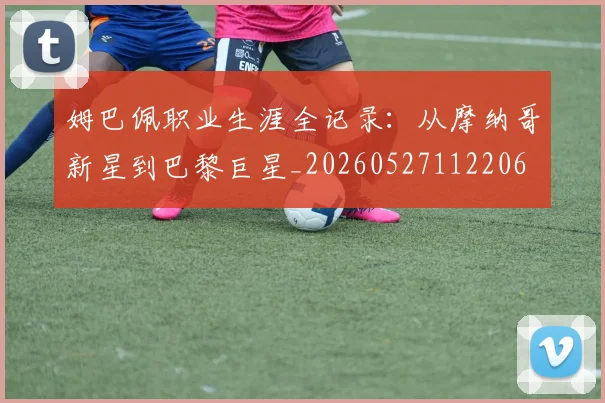 姆巴佩职业生涯全记录:从摩纳哥新星到巴黎巨星_20260527112206