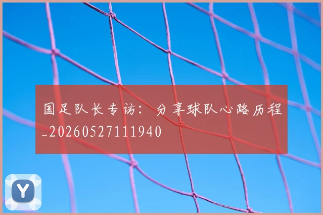 国足队长专访：分享球队心路历程_20260527111940