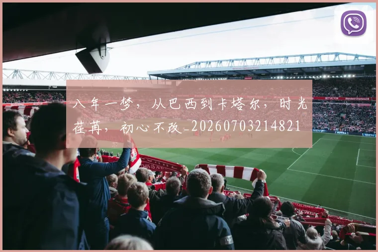 八年一梦,从巴西到卡塔尔,时光荏苒,初心不改_20260703214821