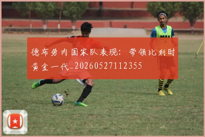 德布劳内国家队表现:带领比利时黄金一代_20260527112355