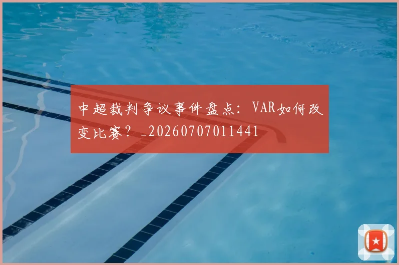 中超裁判争议事件盘点：VAR如何改变比赛？_20260707011441