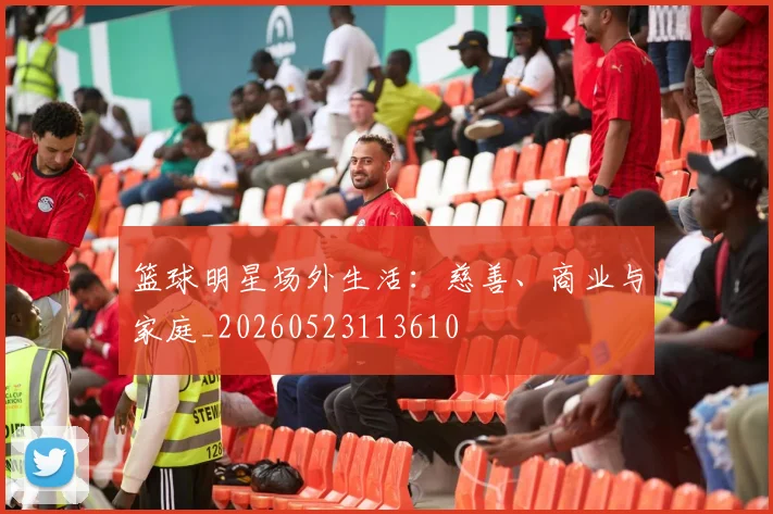 篮球明星场外生活:慈善、商业与家庭_20260523113610
