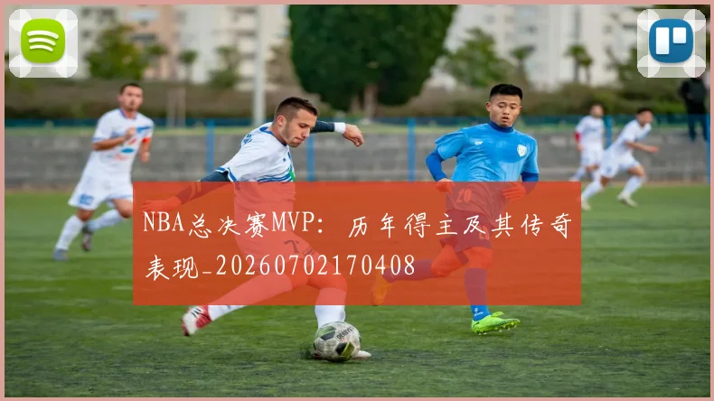 NBA总决赛MVP:历年得主及其传奇表现_20260702170408