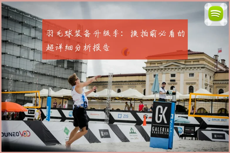 羽毛球装备升级季:换拍前必看的超详细分析报告