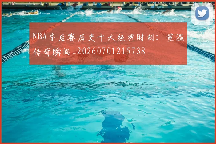NBA季后赛历史十大经典时刻：重温传奇瞬间_20260701215738