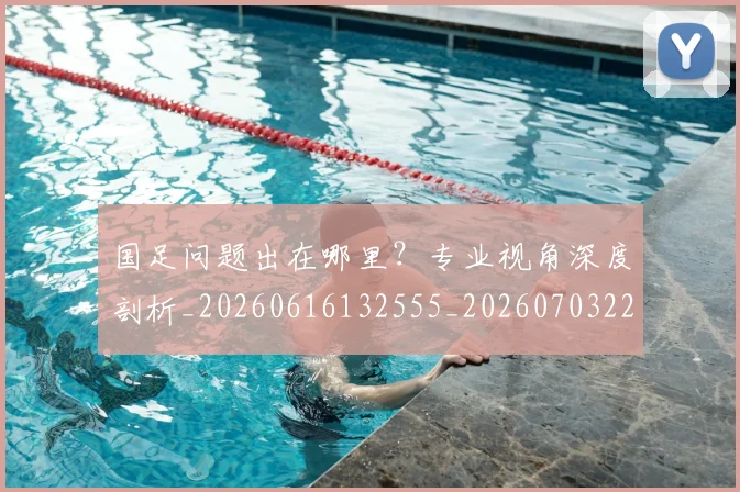 国足问题出在哪里？专业视角深度剖析_20260616132555_20260703224512