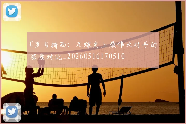 C罗与梅西：足球史上最伟大对手的深度对比_20260516170510