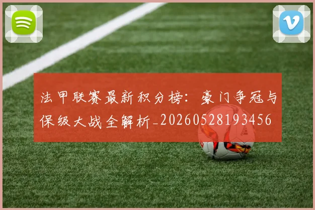 法甲联赛最新积分榜:豪门争冠与保级大战全解析_20260528193456
