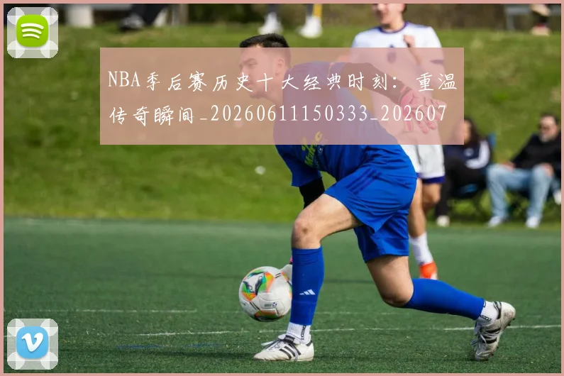 NBA季后赛历史十大经典时刻：重温传奇瞬间_20260611150333_20260701215742_20260714210734