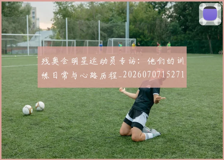 残奥会明星运动员专访:他们的训练日常与心路历程_20260707152718