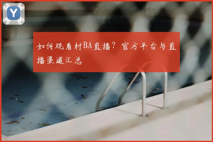 如何观看村BA直播?官方平台与直播渠道汇总