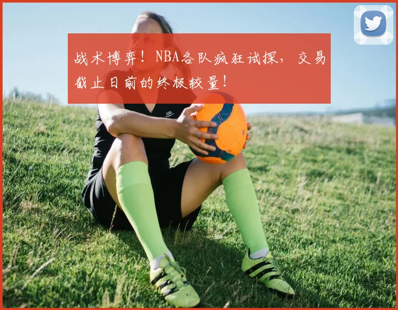 战术博弈！NBA各队疯狂试探，交易截止日前的终极较量！