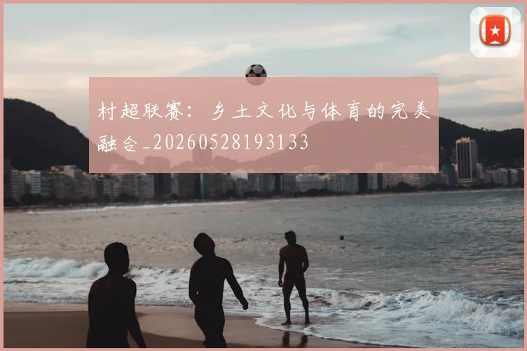 村超联赛:乡土文化与体育的完美融合_20260528193133