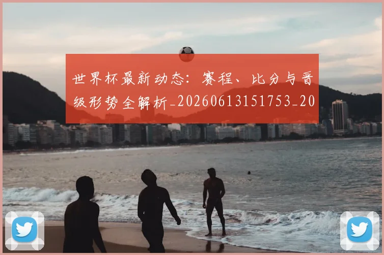 世界杯最新动态:赛程、比分与晋级形势全解析_20260613151753_20260702174341