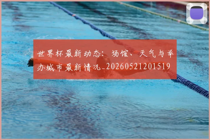 世界杯最新动态:场馆、天气与举办城市最新情况_20260521201519