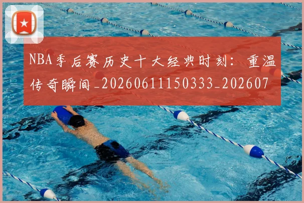 NBA季后赛历史十大经典时刻:重温传奇瞬间_20260611150333_20260701215742_20260714210734