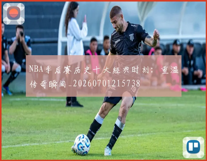NBA季后赛历史十大经典时刻:重温传奇瞬间_20260701215738