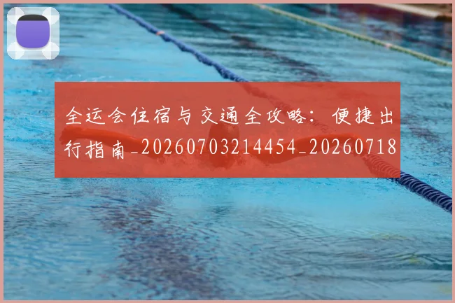 全运会住宿与交通全攻略：便捷出行指南_20260703214454_20260718004013