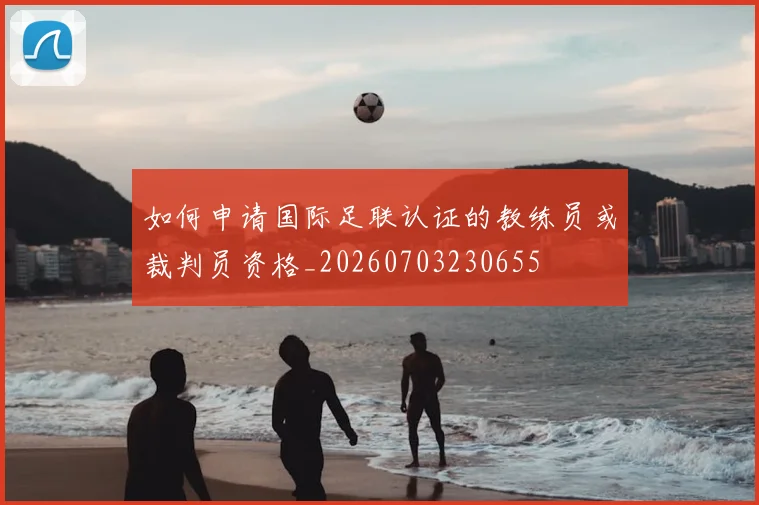 如何申请国际足联认证的教练员或裁判员资格_20260703230655
