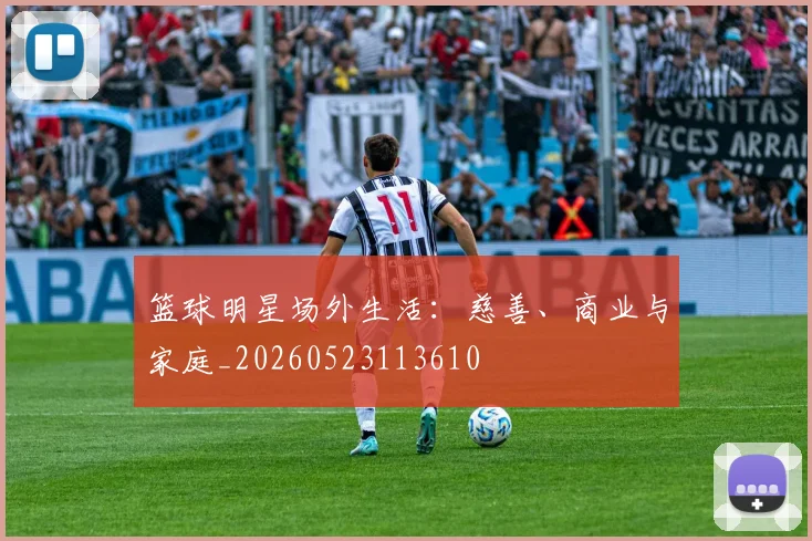 篮球明星场外生活:慈善、商业与家庭_20260523113610