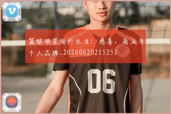 篮球明星场外生活:慈善、商业与个人品牌_20260620215251