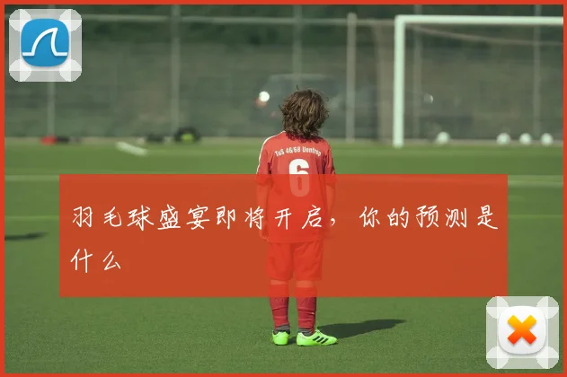 羽毛球盛宴即将开启,你的预测是什么