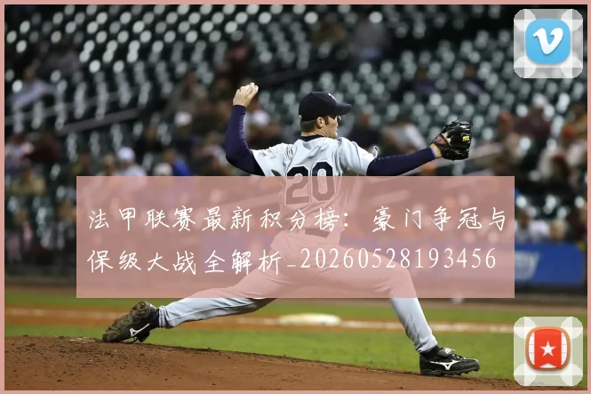 法甲联赛最新积分榜:豪门争冠与保级大战全解析_20260528193456