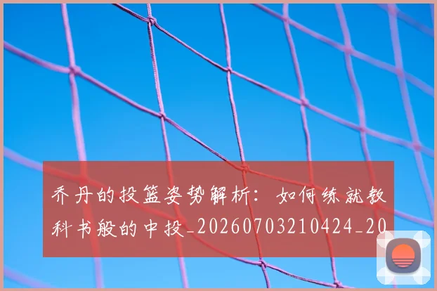 乔丹的投篮姿势解析：如何练就教科书般的中投_20260703210424_20260716192414