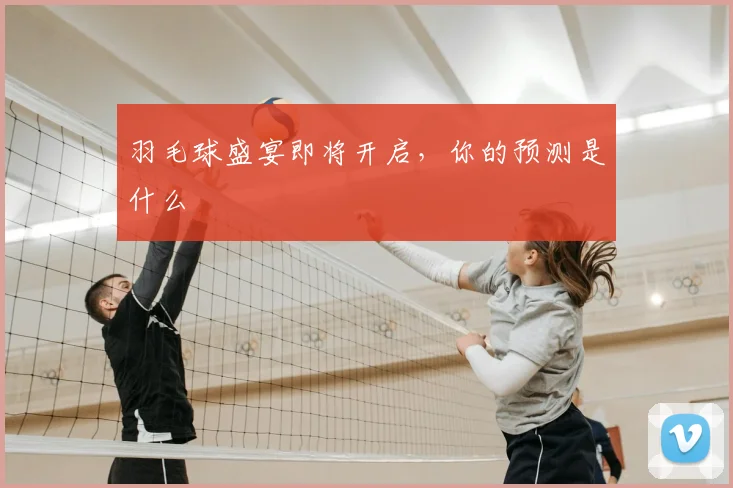 羽毛球盛宴即将开启，你的预测是什么