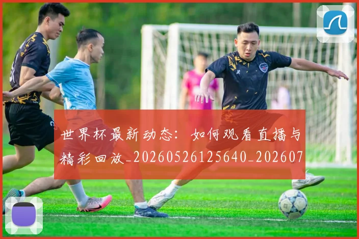 世界杯最新动态:如何观看直播与精彩回放_20260526125640_20260702174037_20260715190945