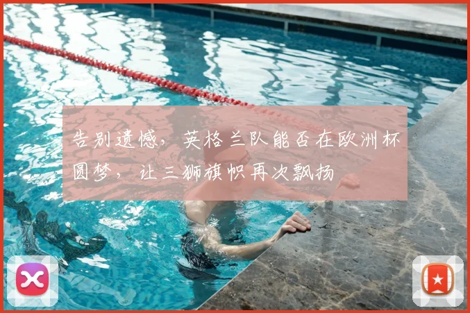 告别遗憾，英格兰队能否在欧洲杯圆梦，让三狮旗帜再次飘扬