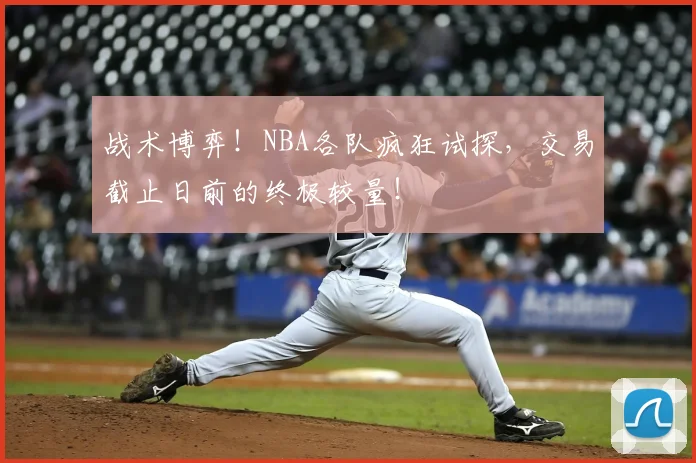 战术博弈!NBA各队疯狂试探,交易截止日前的终极较量!