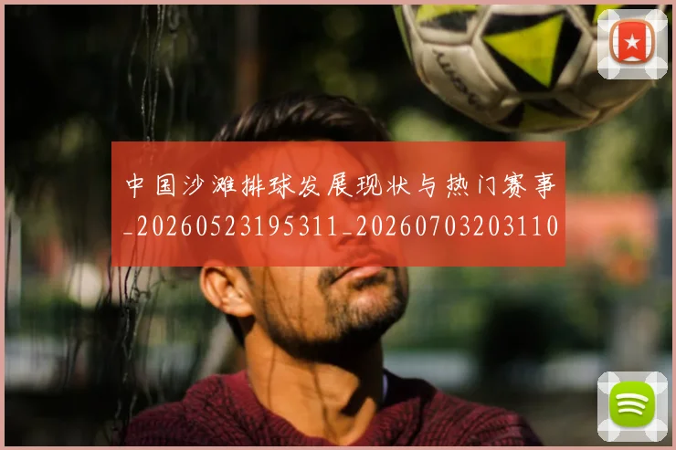 中国沙滩排球发展现状与热门赛事_20260523195311_20260703203110_20260716183452