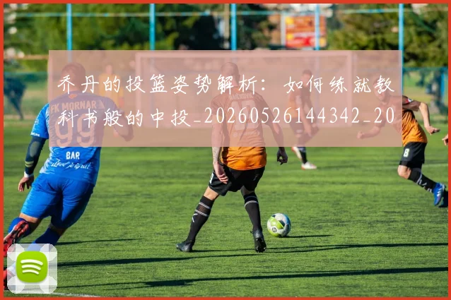 乔丹的投篮姿势解析:如何练就教科书般的中投_20260526144342_20260703210426_20260716192413